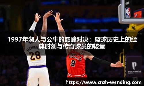 1997年湖人与公牛的巅峰对决：篮球历史上的经典时刻与传奇球员的较量