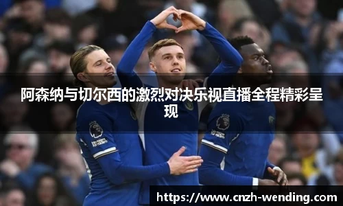 阿森纳与切尔西的激烈对决乐视直播全程精彩呈现